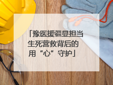 豫医援疆显担当 生死营救背后的用“心”守护