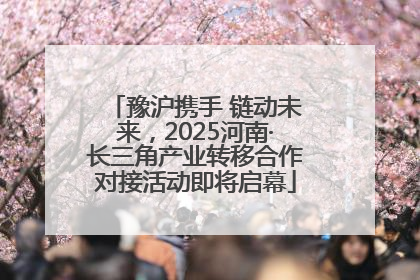 豫沪携手 链动未来，2025河南·长三角产业转移合作对接活动即将启幕