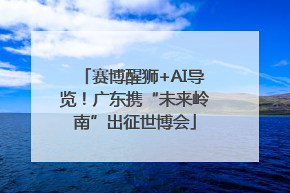 赛博醒狮+AI导览！广东携“未来岭南”出征世博会