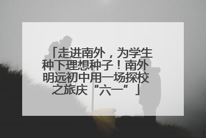 走进南外，为学生种下理想种子！南外明远初中用一场探校之旅庆“六一”