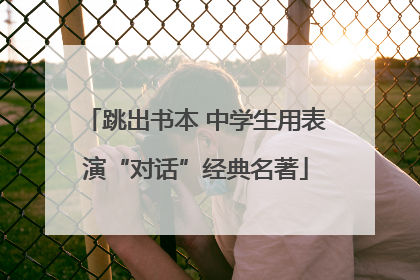 跳出书本 中学生用表演“对话”经典名著