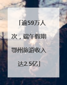 逾59万人次，端午假期鄂州旅游收入达2.5亿
