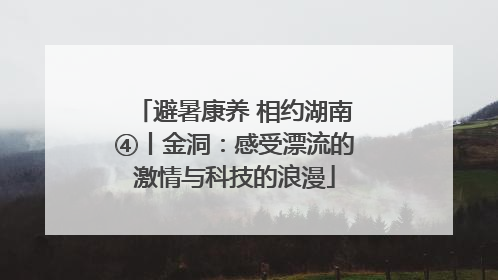 避暑康养 相约湖南④丨金洞：感受漂流的激情与科技的浪漫