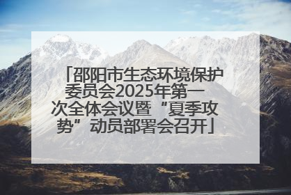 邵阳市生态环境保护委员会2025年第一次全体会议暨“夏季攻势”动员部署会召开