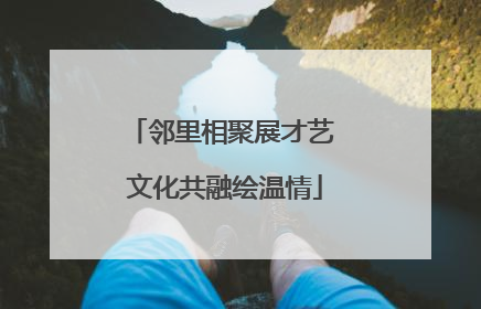 邻里相聚展才艺 文化共融绘温情
