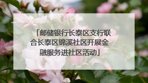 邮储银行长泰区支行联合长泰区锦溪社区开展金融服务进社区活动