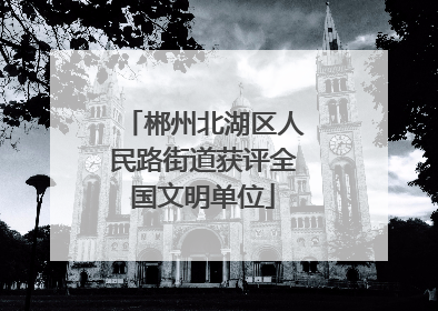 郴州北湖区人民路街道获评全国文明单位
