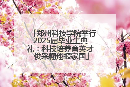 郑州科技学院举行2025届毕业生典礼：科技培养育英才 俊采翱翔报家国