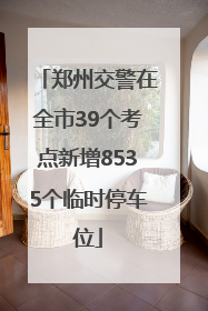 郑州交警在全市39个考点新增8535个临时停车位
