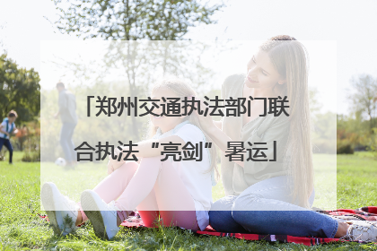 郑州交通执法部门联合执法“亮剑”暑运