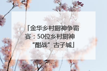 金华乡村厨神争霸赛：50位乡村厨神“酣战”古子城