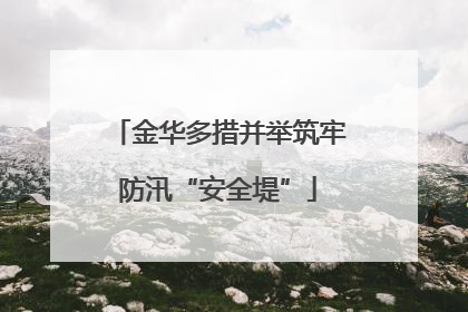金华多措并举筑牢防汛“安全堤”