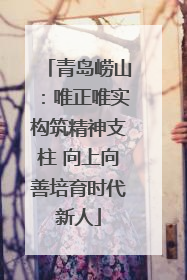 青岛崂山：唯正唯实构筑精神支柱 向上向善培育时代新人