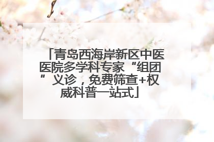 青岛西海岸新区中医医院多学科专家“组团”义诊，免费筛查+权威科普一站式
