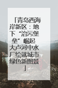 青岛西海岸新区：地下“治污堡垒”崛起 大卢河中水厂绘就城市绿色新图景