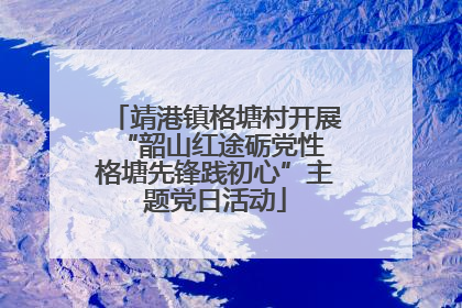 靖港镇格塘村开展“韶山红途砺党性 格塘先锋践初心”主题党日活动