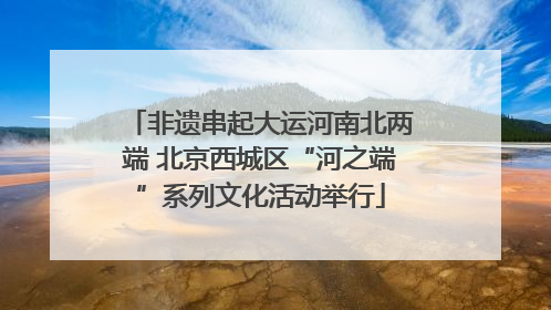 非遗串起大运河南北两端 北京西城区“河之端”系列文化活动举行