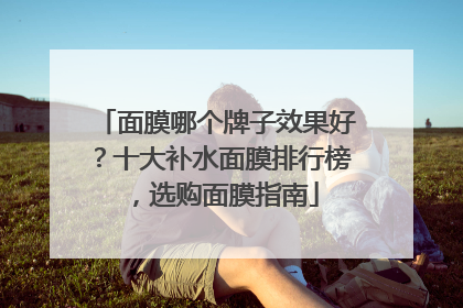 面膜哪个牌子效果好？十大补水面膜排行榜，选购面膜指南