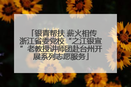 银青帮扶 薪火相传 浙江省委党校“之江银宣”老教授讲师团赴台州开展系列志愿服务