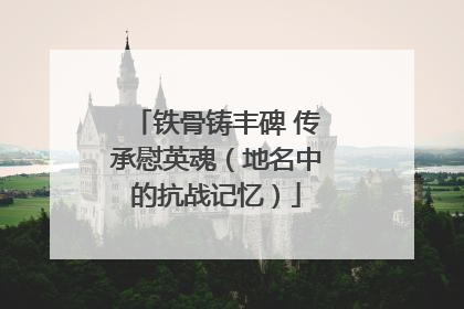 铁骨铸丰碑 传承慰英魂（地名中的抗战记忆）