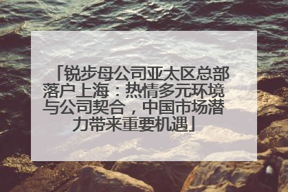 锐步母公司亚太区总部落户上海：热情多元环境与公司契合，中国市场潜力带来重要机遇