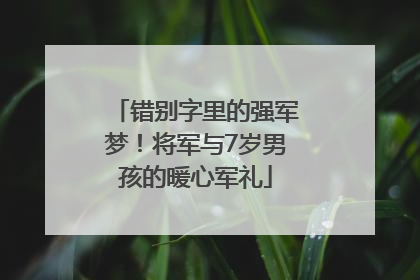 错别字里的强军梦！将军与7岁男孩的暖心军礼