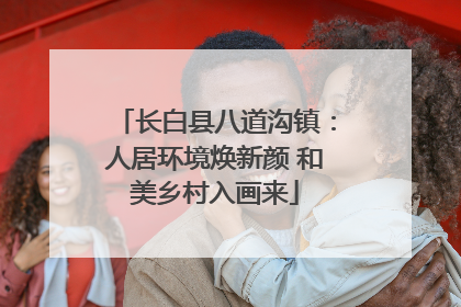 长白县八道沟镇：人居环境焕新颜 和美乡村入画来