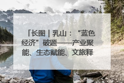 长图｜乳山：“蓝色经济”破题——产业聚能、生态赋能、文旅释能的协同路径