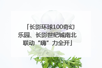 长影环球100奇幻乐园、长影世纪城南北联动“嗨”力全开