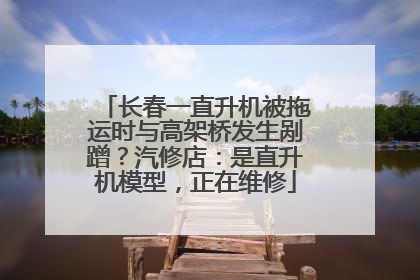 长春一直升机被拖运时与高架桥发生剐蹭？汽修店：是直升机模型，正在维修