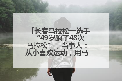 长春马拉松一选手“49岁跑了48次马拉松”，当事人：从小喜欢运动，用马拉松感受大自然