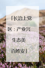 长治上党区：产业兴 生态美 百姓安