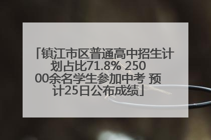 镇江市区普通高中招生计划占比71.8% 25000余名学生参加中考 预计25日公布成绩