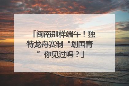 闽南别样端午！独特龙舟赛制“划围青”你见过吗？
