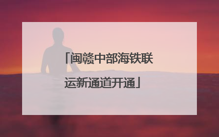 闽赣中部海铁联运新通道开通