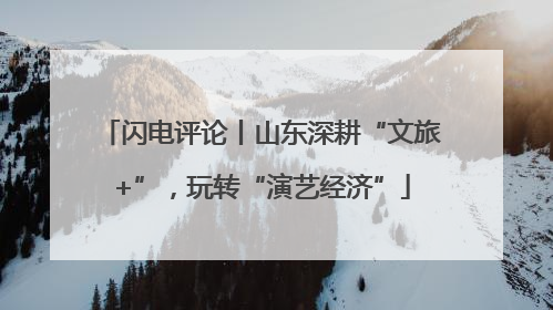 闪电评论丨山东深耕“文旅+”，玩转“演艺经济”