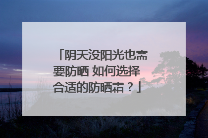 阴天没阳光也需要防晒 如何选择合适的防晒霜？