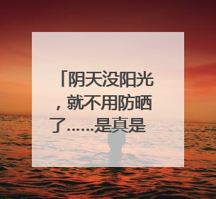 阴天没阳光，就不用防晒了……是真是假？｜谣言终结站