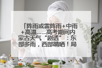 阵雨或雷阵雨+中雨+高温……高考期间内蒙古天气“剧透”：东部多雨，西部晴晒！局地有短时强降水