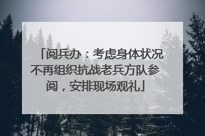 阅兵办：考虑身体状况不再组织抗战老兵方队参阅，安排现场观礼