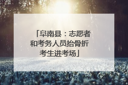 阜南县：志愿者和考务人员抬骨折考生进考场