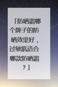 防晒霜哪个牌子的防晒效果好，过敏肌适合哪款防晒霜？