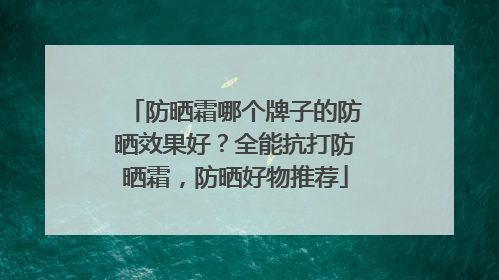防晒霜哪个牌子的防晒效果好？全能抗打防晒霜，防晒好物推荐