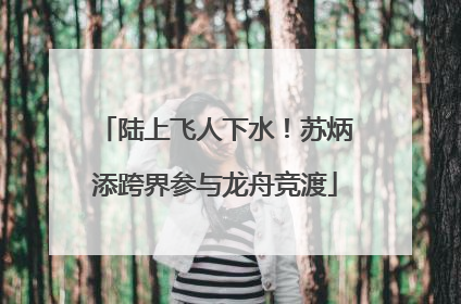 陆上飞人下水！苏炳添跨界参与龙舟竞渡