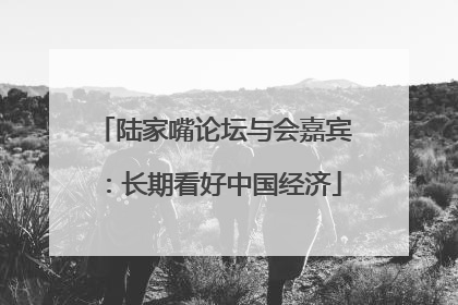 陆家嘴论坛与会嘉宾：长期看好中国经济