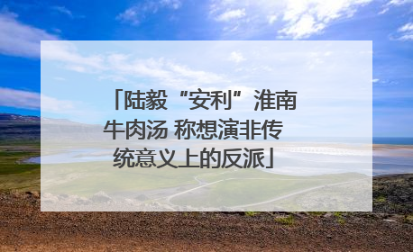 陆毅“安利”淮南牛肉汤 称想演非传统意义上的反派