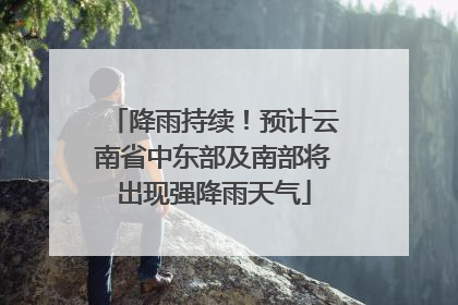 降雨持续！预计云南省中东部及南部将出现强降雨天气