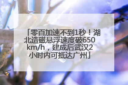 零百加速不到1秒！湖北造磁悬浮速度破650km/h，建成后武汉2小时内可抵达广州