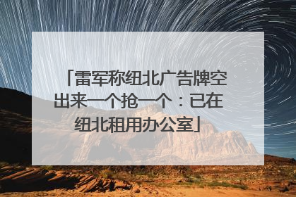 雷军称纽北广告牌空出来一个抢一个：已在纽北租用办公室