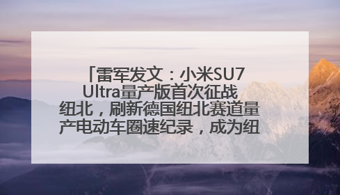 雷军发文：小米SU7 Ultra量产版首次征战纽北，刷新德国纽北赛道量产电动车圈速纪录，成为纽北史上最速量产电动车